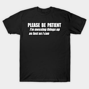 Please Be Patient I'm Messing Things Up Fast As I Can T-Shirt